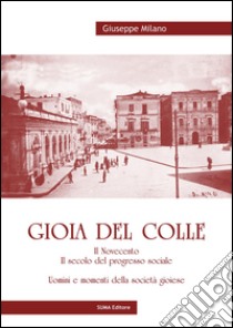 Gioia del Colle. Il Novecento. Il secolo del progresso sociale. Uomini e momenti della società gioiese libro di Milano Giuseppe