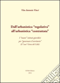 Dall'urbanistica «regolativa» all'urbanistica «contrattata». I «nuovi» istituti giuridici per «governare il territorio». (Il «caso» Gioia del Colle) libro di Vinci Vito A.