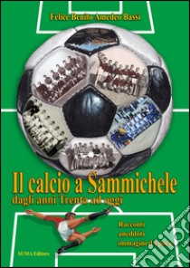 Il calcio a Sammichele dagli anni Trenta ad oggi. Racconti, aneddoti, immagini d'epoca libro di Benito Felice; Bassi Amedeo