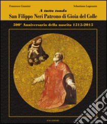 A tutto tondo. San Filippo Neri patrono di Gioia del Colle libro di Giannini Francesco; Lagosante Sebastiano