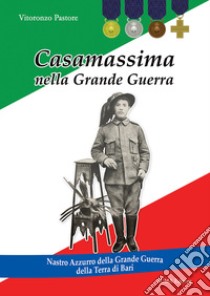 Casamassima nella Grande Guerra. Nastro Azzurro della Grande Guerra della Terra di Bari libro di Pastore Vitoronzo