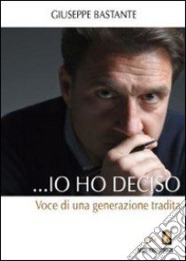 Io ho deciso. Voce di una generazione fallita libro di Bastante Giuseppe