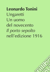 Ungaretti. Un uomo del Novecento. «Il porto sepolto» nell'edizione 1916 libro di Tonini Leonardo