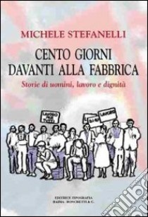 Cento giorni davanti alla fabbrica. Storie di uomini, lavoro e dignità libro di Stefanelli Michele