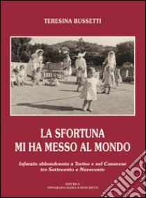 La sfortuna mi ha messo al mondo. Infanzia abbandonata a Torino e nel Canavese tra Settecento e Novecento libro di Bussetti Teresina