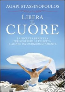 Libera il cuore libro di Stassinopoulos Agapi