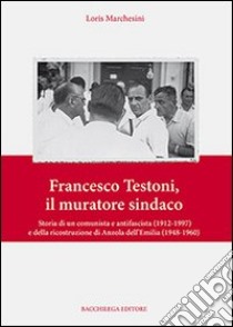 Francesco Testoni, il muratore sindaco. Storia di un comunista e antifascista (1912-1997) e della ricostruzione di Anzola dell'Emilia (1948-1960) libro di Marchesini Loris