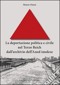 La deportazione politica e civile nel Terzo Reich dall'archivio dell'Aned imolese libro di Orazi Marco