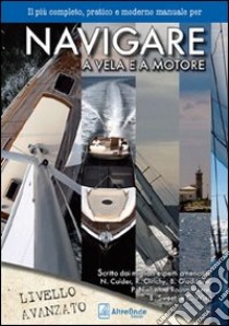 Navigare a vela e a motore. Il più pratico e moderno manuale per navigare a vela e a motore. Livello avanzato libro