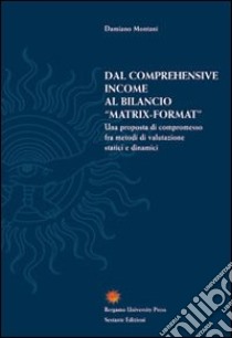 Dal comprehensive income al bilancio «matrix-format». Una proposta di compromesso fra metodi di valutazione statici e dinamici libro di Montani Damiano