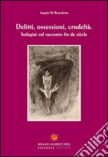 Delitti, ossessioni, crudeltà. Indagini sul racconto fin de siècle. Ediz. italiana e francese libro di Di Benedetto Angela