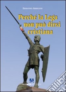 Perchè la Lega non può dirsi cristiana libro di Arrigoni Ermanno