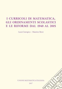 I curricoli di matematica, gli ordinamenti scolastici e le riforme dal 1940 al 2015 libro di Berni Maurizio; Ciarrapico Lucia