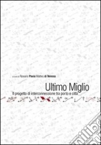 Ultimo miglio. Il progetto di interconnessione tra porto e città libro di Pavia R. (cur.); Di Venosa M. (cur.)