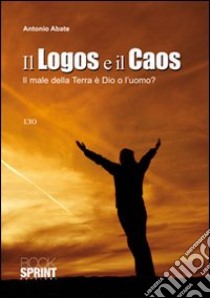 Il logos e il caos. Il male della terra è Dio o l'uomo? libro di Abate Antonio