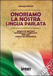 Onorariamo la nostra lingua parlata. Semplice metodo integrale per una perfetta pronuncia libro di Borrelli Giuseppe