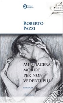 Mi spiacerà morire per non vederti più libro di Pazzi Roberto