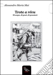 Trote a révu. Di acque, di pesci, di pescatori libro di Mai Alessandro M.