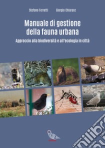 Manuale di gestione della fauna urbana. Approccio alla biodiversità e all'ecologia in città libro di Ferretti Stefano; Chiaranz Giorgio