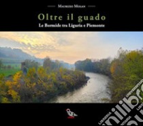 Oltre il guado. Le Bormide tra Liguria e Piemonte libro di Molan Maurizio