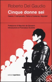 Cinque donne sei. Catena. Il campanello. Felice e Costanza. Abjurate! libro di Del Gaudio Roberto