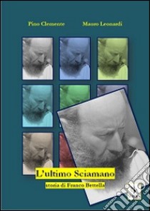 L'ultimo sciamano. Storia di Franco Bettella libro di Leonardi Mauro; Clemente Pino