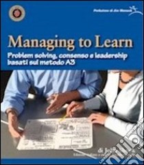 Managing to learn. Problem solving, consenso e leadership basati sul metodo A3 libro di Shook John