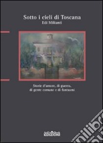 Sotto i cieli di Toscana. Storie d'amore, di guerra, di gente comune e di fantasmi libro di Milianti Edi; Bacci F. (cur.)