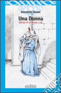 Una donna. Epilogo di un amore a tre libro di Donati Donatella