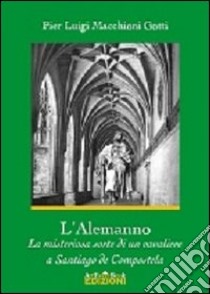 L'Alemanno. La misteriosa sorte di un cavaliere a Santiago de Compostela libro di Macchioni Gotti Pier Luigi