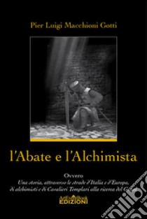 L'abate e l'alchimista. Ovvero, una storia, attraverso le strade d'Italia e d'Europa, di alchimisti e di cavalieri templari alla ricerca del Graal libro di Macchioni Gotti Pier Luigi