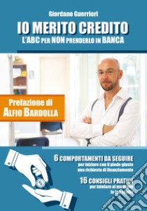 Io merito credito. L'ABC per non prenderlo in banca. 6 comportamenti da seguire. 16 consigli pratici libro di Guerrieri Giordano