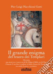 Il grande enigma del tesoro dei Templari ovvero Una storia ove si narra sia del Re Filippo il Bello, sia del Papa Clemente V, sia dov'è occultato in Italia il tesoro dei Templari, ma anche di amore e di avventura libro di Macchioni Gotti Pier Luigi