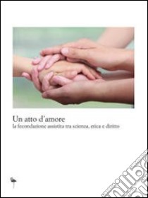 Un atto d'amore. La fecondazione assistita tra scienza, etica e diritto libro di Centro Chemis (cur.)