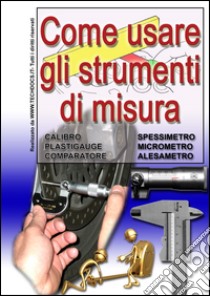 Come usare gli strumenti di misura. calibro, plastigauge, comparatore, spessimetro, micrometro, alesametro libro