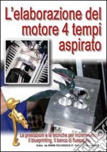 L'elaborazione del motore quattro tempi aspirato. Le prestazioni e le tecniche per incrementarle, il blueprinting, il banco di flissaggio libro di Riva Gianpaolo