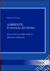 Ambiente. Il rovescio del diritto. Diario di 10 anni (2001-2010) di (ab)norme ambientali libro di Maglia Stefano