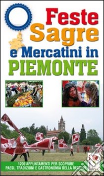 Feste, sagre & mercatini in Piemonte. 1200 appuntamenti per scoprire paesi, tradizioni e gastronomia della regione libro