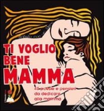 Ti voglio bene mamma. 45 poesie e pensieri da dedicare alla mamma libro