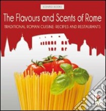 The flavours and scents of Rome. Traditional Rome cuisine: recipes and restaurants libro