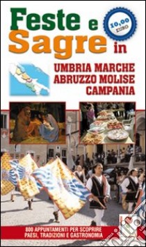 Feste e sagre in Umbria, Marche, Abruzzo, Molise, Campania. 800 appuntamenti per scoprire paesi, tradizioni e gastronomia libro