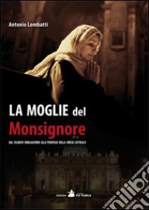 La moglie del monsignore. Dal celibato alla pedofilia nella Chiesa libro di Lombatti Antonio