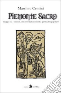 Piemonte sacro. Viaggio tra i simboli, i riti e le tradizioni della spiritualità popolare libro di Centini Massimo; Bernacci K. (cur.)