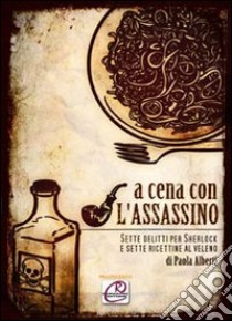 A cena con l'assassino. Sette delitti per Sherlock e sette ricettine al veleno libro di Alberti Paola