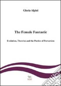 The female fantastic. Evolution, theories and the poetics of perversion libro di Alpini Gloria