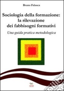 Sociologia della formazione. La rilevazione dei fabbisogni formativi. Una guida pratica-metodologica libro di Falasca Bruno