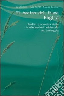 Il bacino del fiume Foglia. Analisi diacronica delle trasformazioni ambientali del paesaggio libro di Bertozzi Sara - Moretti Elvio - Santolini Riccardo