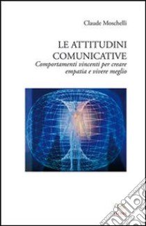 Le attitudini comunicative. Comportamenti vincenti per creare empatia e vivere meglio libro di Moschelli Claude