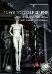 Il volto delle sirene. Storia della figura femminile nella pubblicità italiana libro di Papakristo Paola Costanza