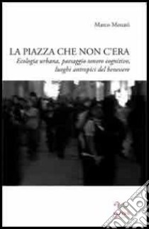 La piazza che non c'era. Ecologia urbana, paesaggio sonoro cognitivo, luoghi antropici del benessere libro di Monari Marco